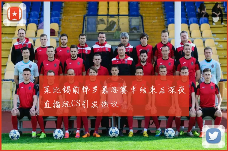 莱比锡前锋罗慕洛赛季结束后深夜直播玩CS引发热议