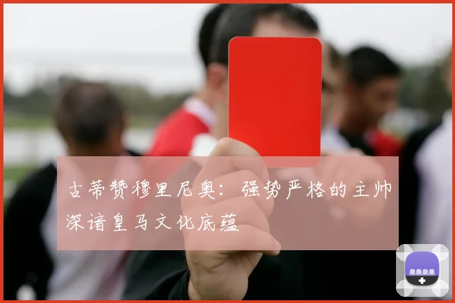 古蒂赞穆里尼奥：强势严格的主帅深谙皇马文化底蕴