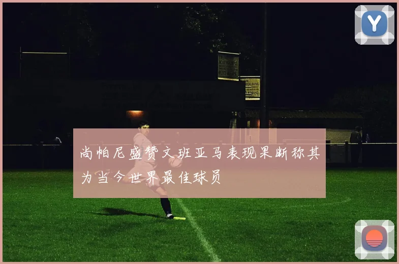 尚帕尼盛赞文班亚马表现果断称其为当今世界最佳球员