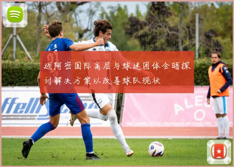迈阿密国际高层与球迷团体会晤探讨解决方案以改善球队现状