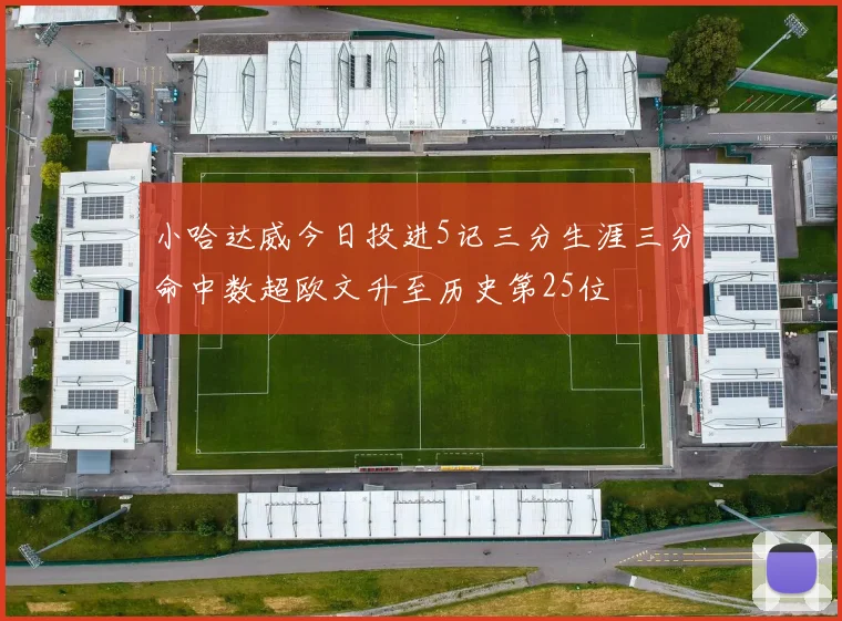 小哈达威今日投进5记三分生涯三分命中数超欧文升至历史第25位