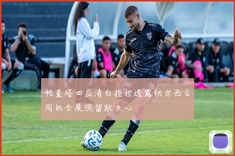 帕奎塔回应清白指控透露切尔西合同机会展现留欧决心