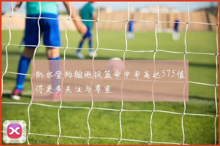 凯尔登约翰逊投篮命中率高达575值得更多关注与尊重