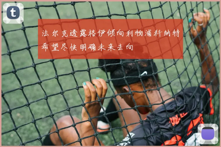 法尔克透露格伊倾向利物浦科纳特希望尽快明确未来去向