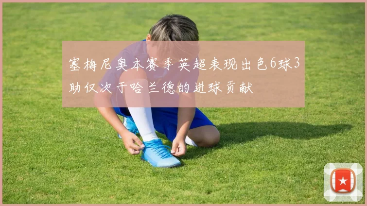 塞梅尼奥本赛季英超表现出色6球3助仅次于哈兰德的进球贡献