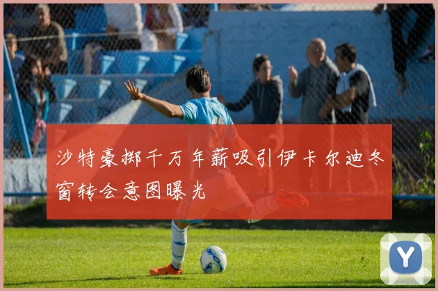 沙特豪掷千万年薪吸引伊卡尔迪冬窗转会意图曝光