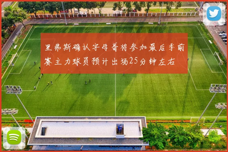 里弗斯确认字母哥将参加最后季前赛主力球员预计出场25分钟左右