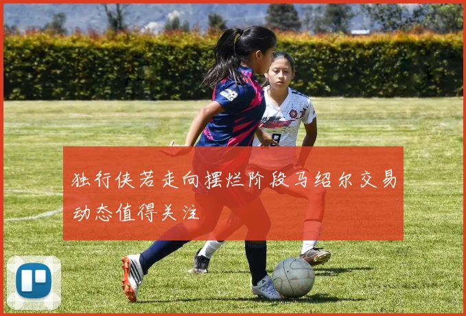 独行侠若走向摆烂阶段马绍尔交易动态值得关注