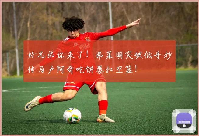 好兄弟你来了！弗莱明突破低手妙传马卢阿奇吃饼暴扣空篮！