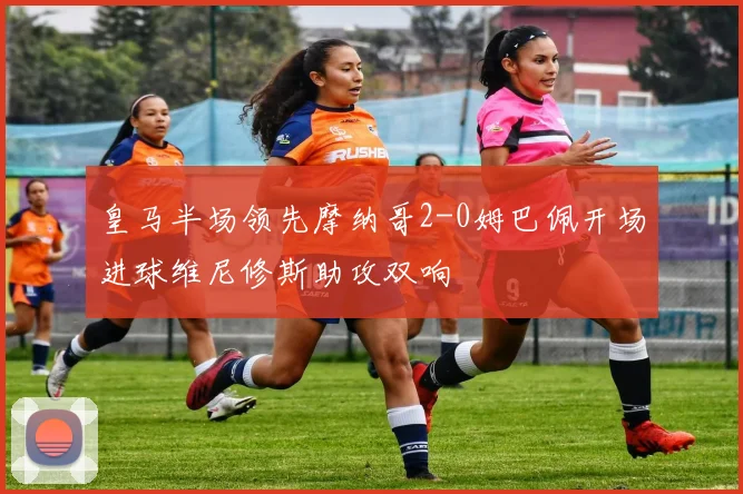 皇马半场领先摩纳哥2-0姆巴佩开场进球维尼修斯助攻双响