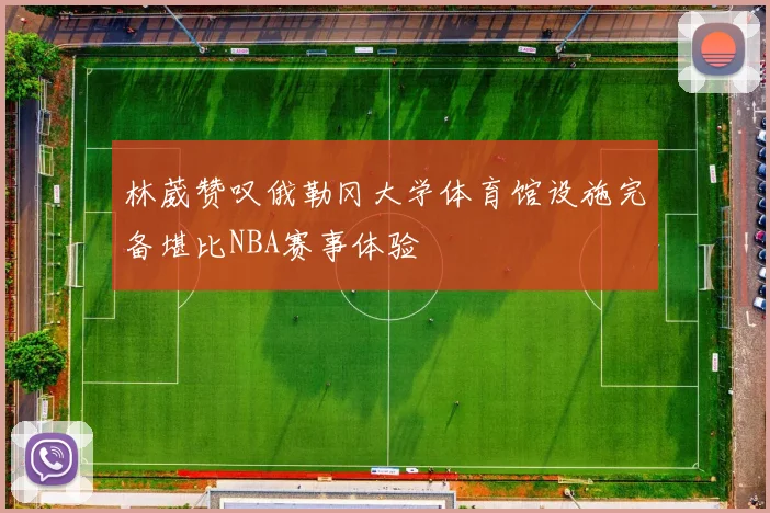 林葳赞叹俄勒冈大学体育馆设施完备堪比NBA赛事体验