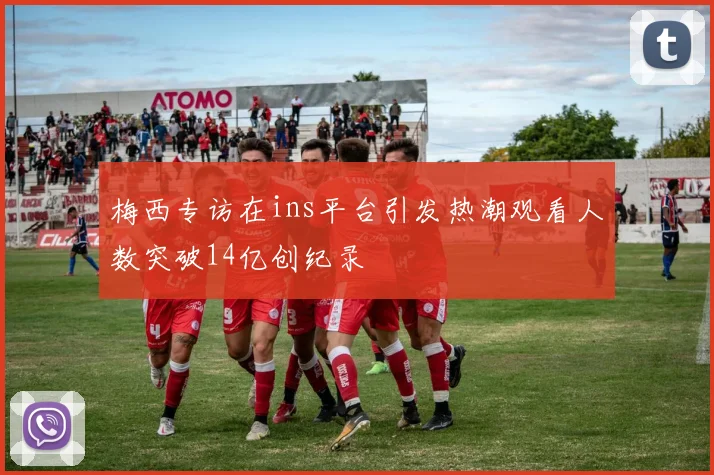 梅西专访在ins平台引发热潮观看人数突破14亿创纪录