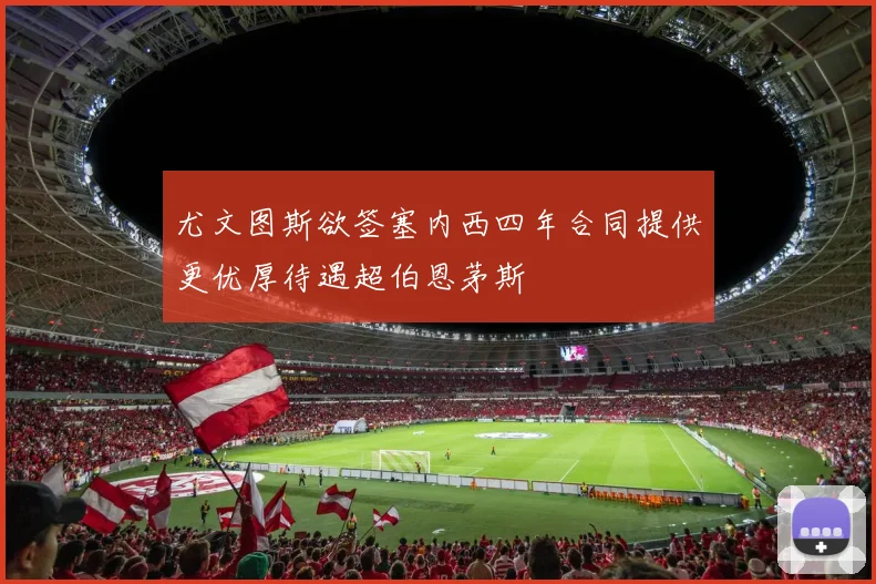 尤文图斯欲签塞内西四年合同提供更优厚待遇超伯恩茅斯