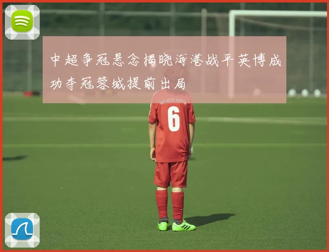 中超争冠悬念揭晓海港战平英博成功夺冠蓉城提前出局