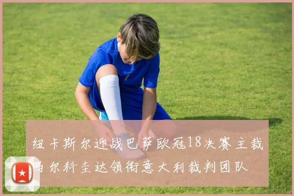 纽卡斯尔迎战巴萨欧冠18决赛主裁马尔科圭达领衔意大利裁判团队