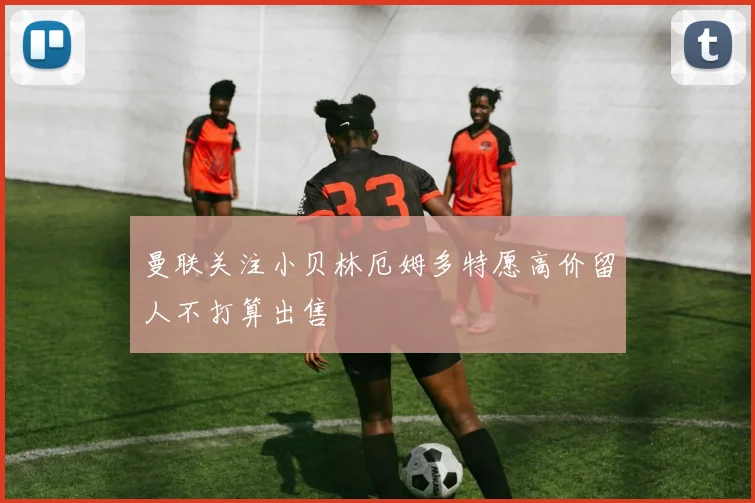 曼联关注小贝林厄姆多特愿高价留人不打算出售