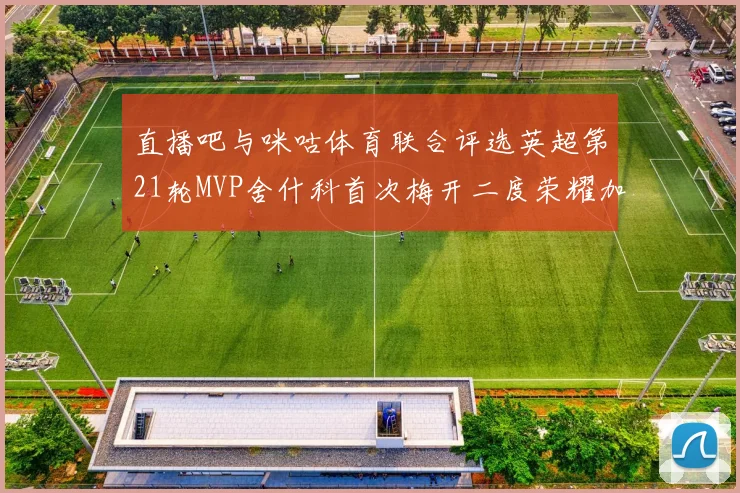 直播吧与咪咕体育联合评选英超第21轮MVP舍什科首次梅开二度荣耀加冕