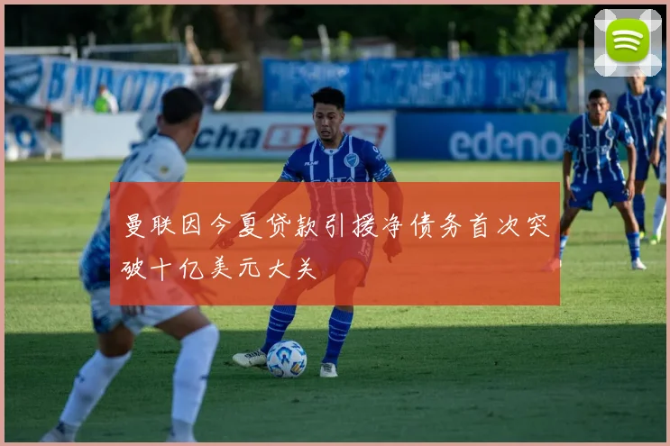 曼联因今夏贷款引援净债务首次突破十亿美元大关