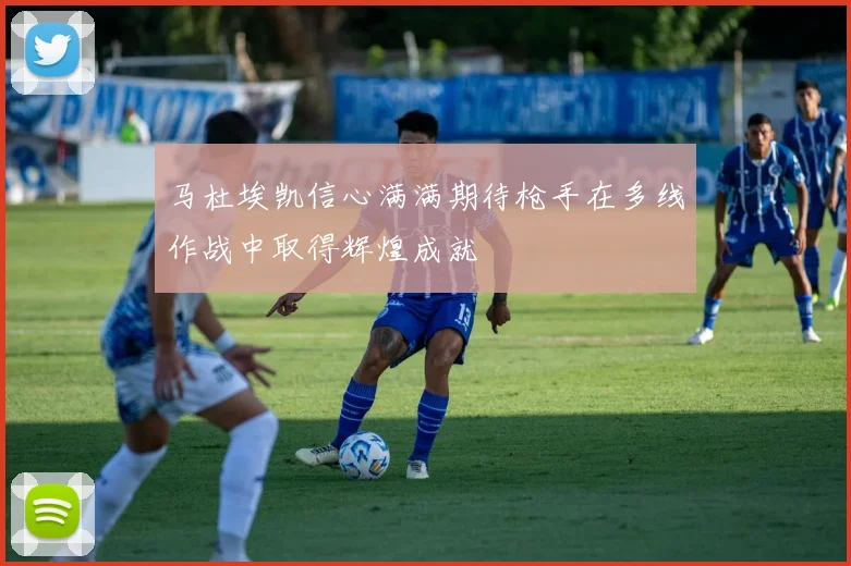 马杜埃凯信心满满期待枪手在多线作战中取得辉煌成就