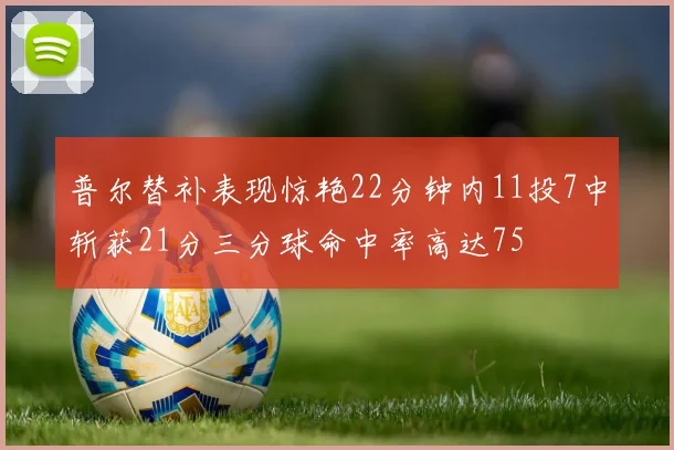 普尔替补表现惊艳22分钟内11投7中斩获21分三分球命中率高达75