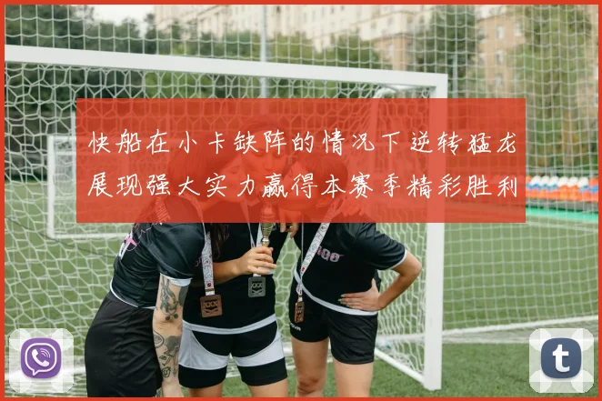 快船在小卡缺阵的情况下逆转猛龙展现强大实力赢得本赛季精彩胜利