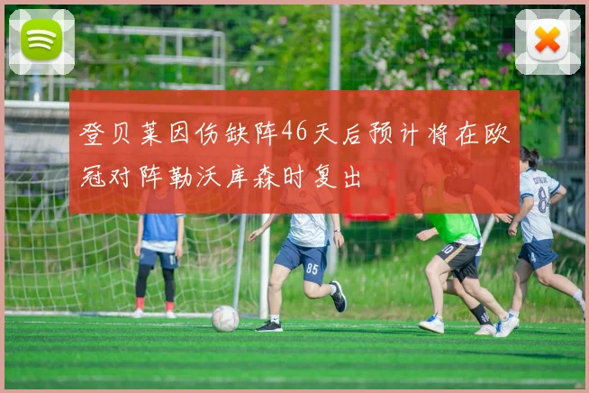 登贝莱因伤缺阵46天后预计将在欧冠对阵勒沃库森时复出