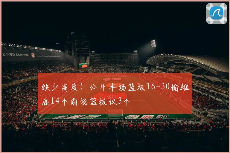 缺少高度！公牛半场篮板16-30输雄鹿14个前场篮板仅3个