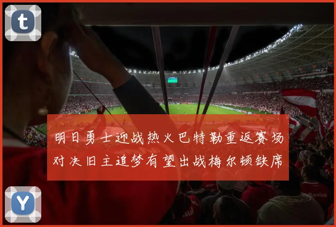 明日勇士迎战热火巴特勒重返赛场对决旧主追梦有望出战梅尔顿缺席