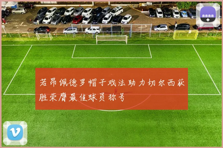 若昂佩德罗帽子戏法助力切尔西获胜荣膺最佳球员称号