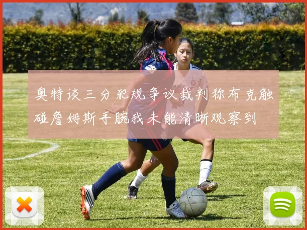 奥特谈三分犯规争议裁判称布克触碰詹姆斯手腕我未能清晰观察到
